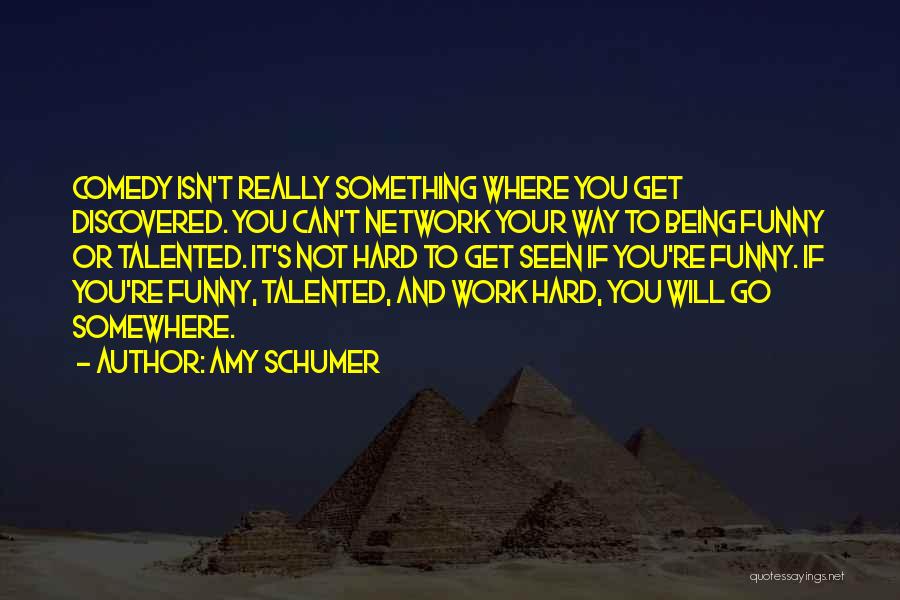 Amy Schumer Quotes: Comedy Isn't Really Something Where You Get Discovered. You Can't Network Your Way To Being Funny Or Talented. It's Not