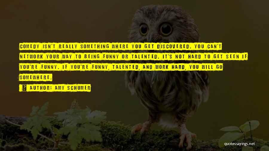 Amy Schumer Quotes: Comedy Isn't Really Something Where You Get Discovered. You Can't Network Your Way To Being Funny Or Talented. It's Not