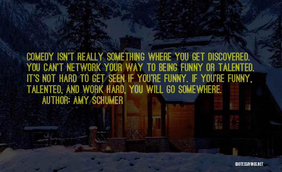 Amy Schumer Quotes: Comedy Isn't Really Something Where You Get Discovered. You Can't Network Your Way To Being Funny Or Talented. It's Not