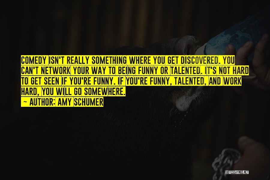 Amy Schumer Quotes: Comedy Isn't Really Something Where You Get Discovered. You Can't Network Your Way To Being Funny Or Talented. It's Not