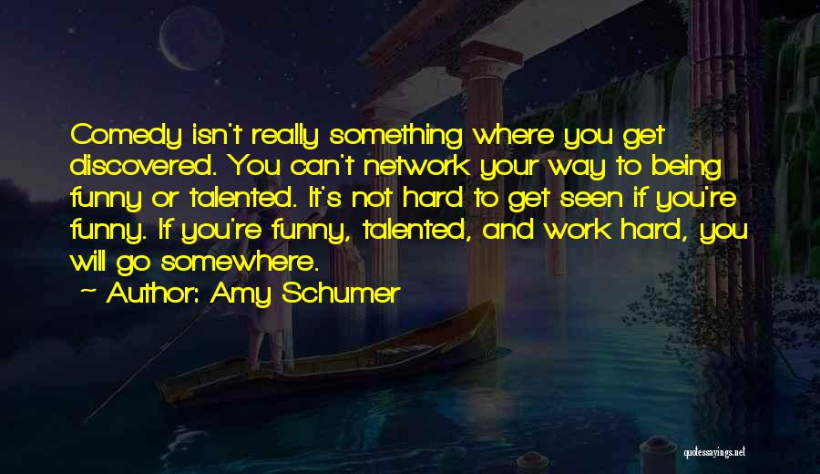 Amy Schumer Quotes: Comedy Isn't Really Something Where You Get Discovered. You Can't Network Your Way To Being Funny Or Talented. It's Not