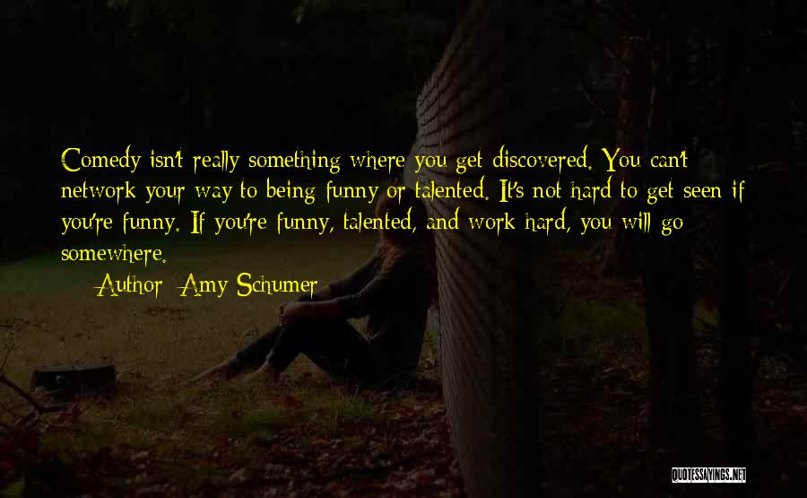 Amy Schumer Quotes: Comedy Isn't Really Something Where You Get Discovered. You Can't Network Your Way To Being Funny Or Talented. It's Not