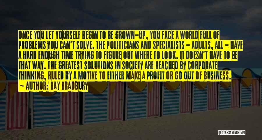 Ray Bradbury Quotes: Once You Let Yourself Begin To Be Grown-up, You Face A World Full Of Problems You Can't Solve. The Politicians