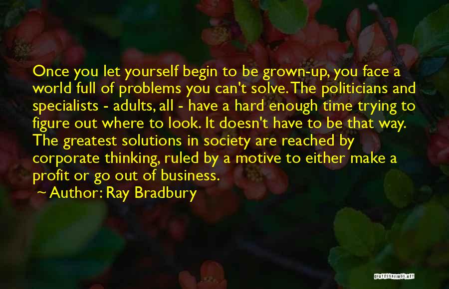 Ray Bradbury Quotes: Once You Let Yourself Begin To Be Grown-up, You Face A World Full Of Problems You Can't Solve. The Politicians