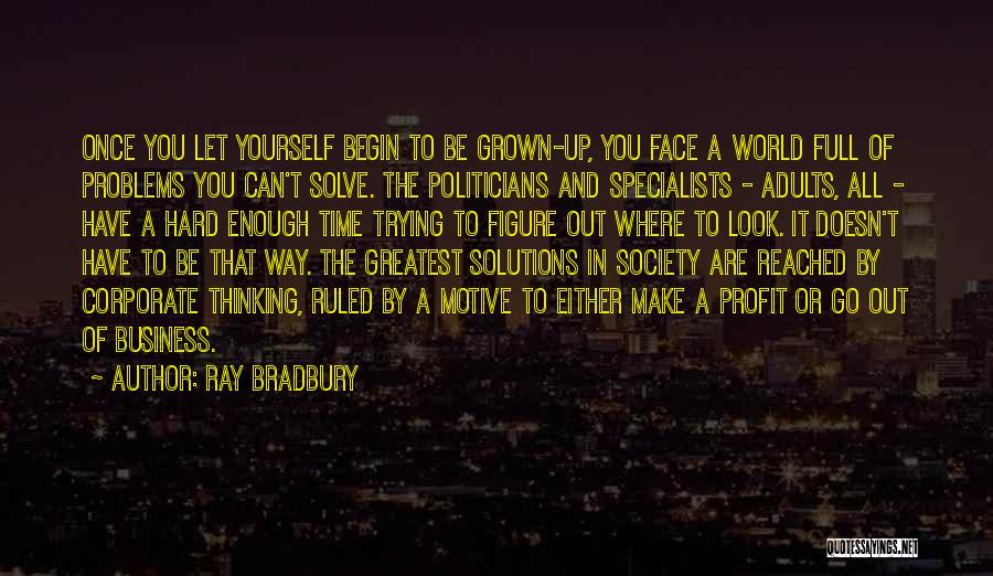 Ray Bradbury Quotes: Once You Let Yourself Begin To Be Grown-up, You Face A World Full Of Problems You Can't Solve. The Politicians