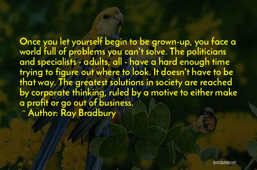 Ray Bradbury Quotes: Once You Let Yourself Begin To Be Grown-up, You Face A World Full Of Problems You Can't Solve. The Politicians