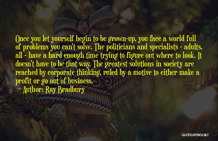 Ray Bradbury Quotes: Once You Let Yourself Begin To Be Grown-up, You Face A World Full Of Problems You Can't Solve. The Politicians