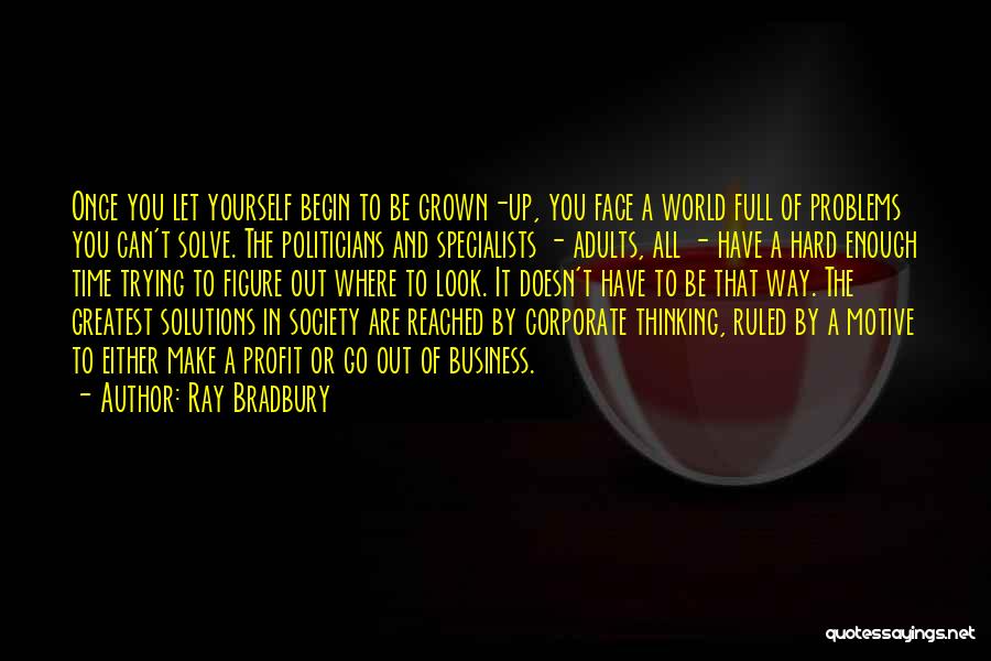 Ray Bradbury Quotes: Once You Let Yourself Begin To Be Grown-up, You Face A World Full Of Problems You Can't Solve. The Politicians