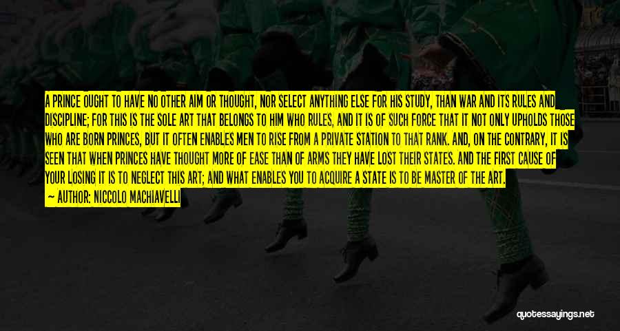 Niccolo Machiavelli Quotes: A Prince Ought To Have No Other Aim Or Thought, Nor Select Anything Else For His Study, Than War And