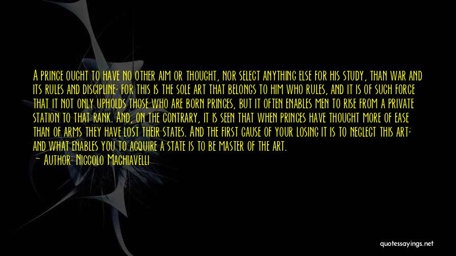 Niccolo Machiavelli Quotes: A Prince Ought To Have No Other Aim Or Thought, Nor Select Anything Else For His Study, Than War And