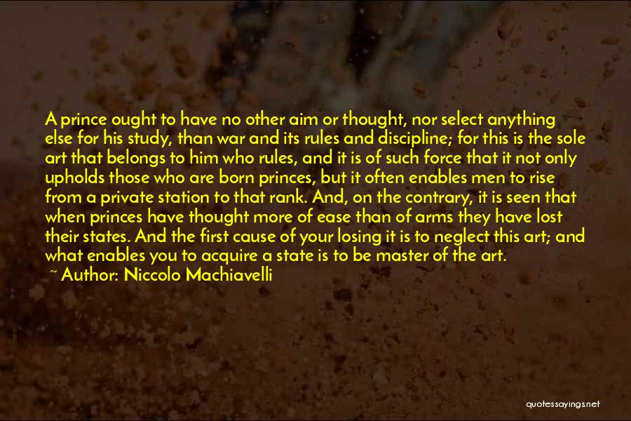 Niccolo Machiavelli Quotes: A Prince Ought To Have No Other Aim Or Thought, Nor Select Anything Else For His Study, Than War And