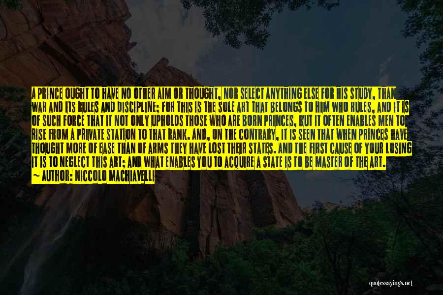 Niccolo Machiavelli Quotes: A Prince Ought To Have No Other Aim Or Thought, Nor Select Anything Else For His Study, Than War And