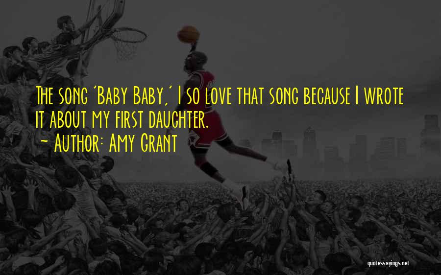 Amy Grant Quotes: The Song 'baby Baby,' I So Love That Song Because I Wrote It About My First Daughter.