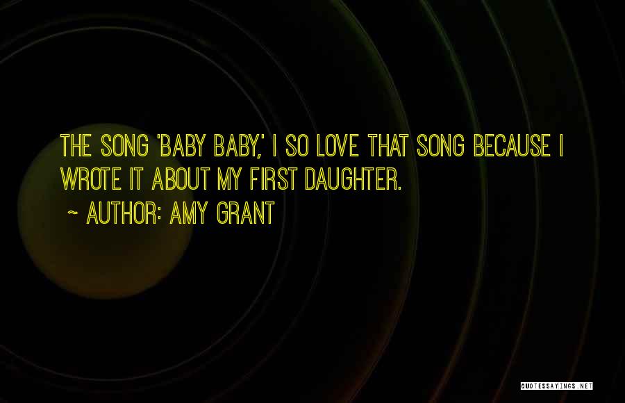 Amy Grant Quotes: The Song 'baby Baby,' I So Love That Song Because I Wrote It About My First Daughter.