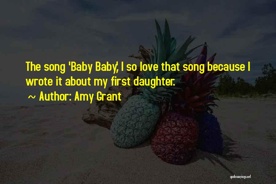 Amy Grant Quotes: The Song 'baby Baby,' I So Love That Song Because I Wrote It About My First Daughter.