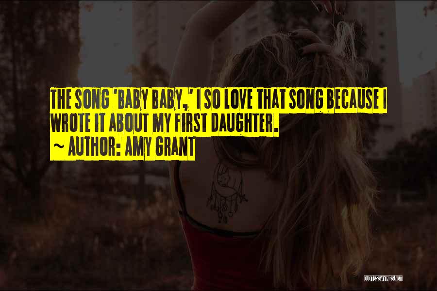 Amy Grant Quotes: The Song 'baby Baby,' I So Love That Song Because I Wrote It About My First Daughter.