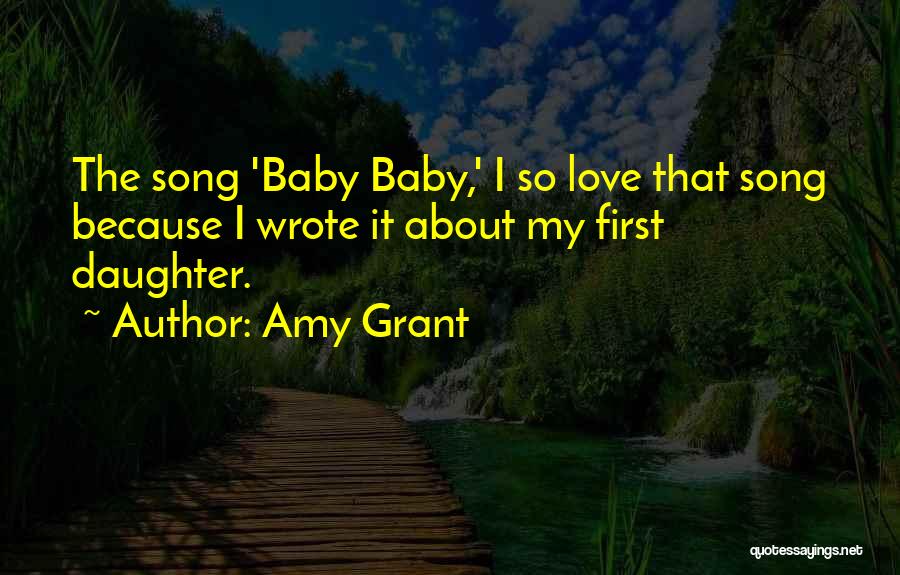 Amy Grant Quotes: The Song 'baby Baby,' I So Love That Song Because I Wrote It About My First Daughter.