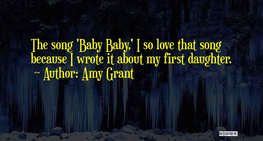 Amy Grant Quotes: The Song 'baby Baby,' I So Love That Song Because I Wrote It About My First Daughter.