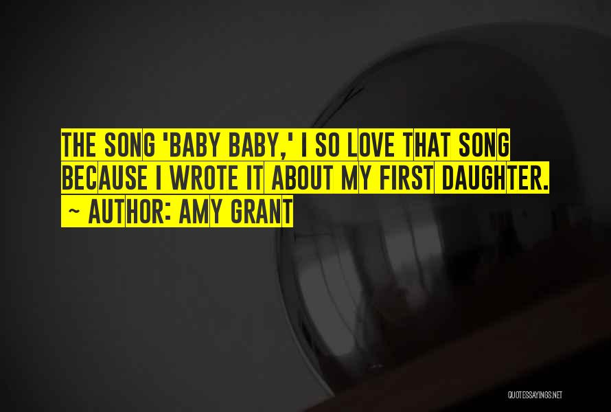 Amy Grant Quotes: The Song 'baby Baby,' I So Love That Song Because I Wrote It About My First Daughter.