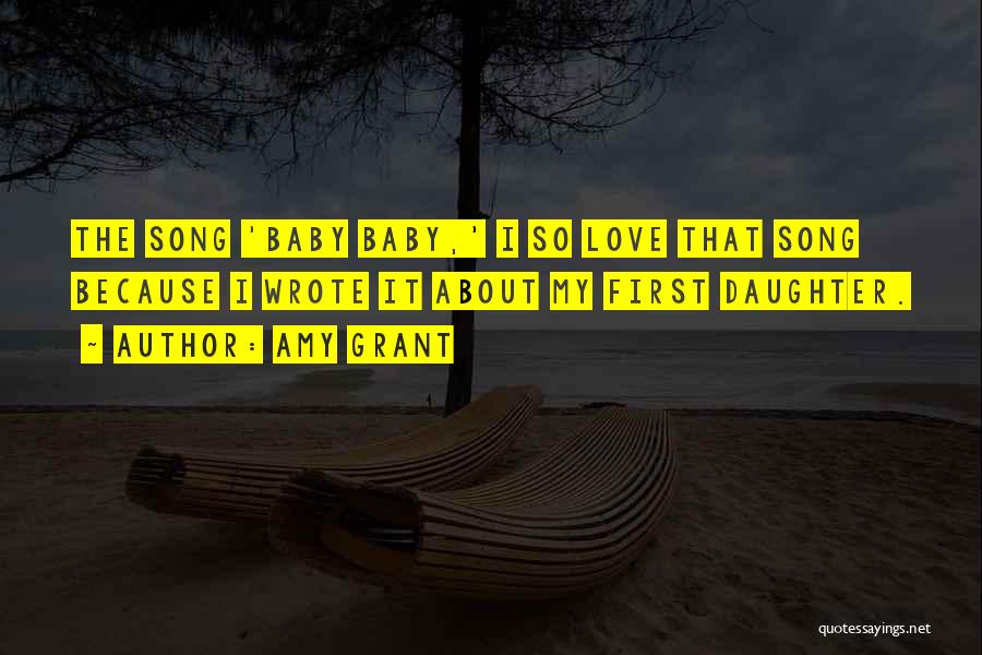 Amy Grant Quotes: The Song 'baby Baby,' I So Love That Song Because I Wrote It About My First Daughter.