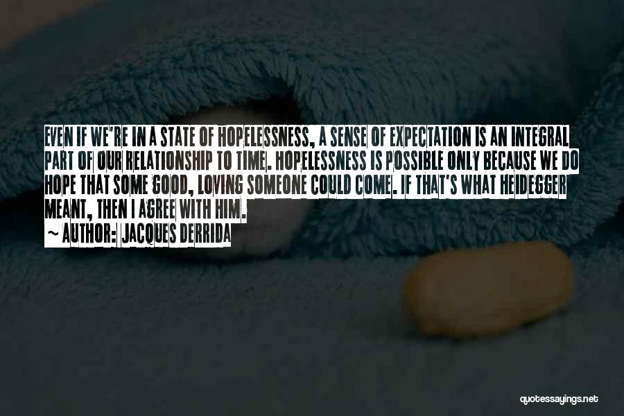 Jacques Derrida Quotes: Even If We're In A State Of Hopelessness, A Sense Of Expectation Is An Integral Part Of Our Relationship To