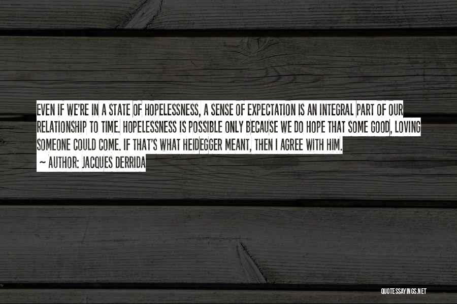 Jacques Derrida Quotes: Even If We're In A State Of Hopelessness, A Sense Of Expectation Is An Integral Part Of Our Relationship To