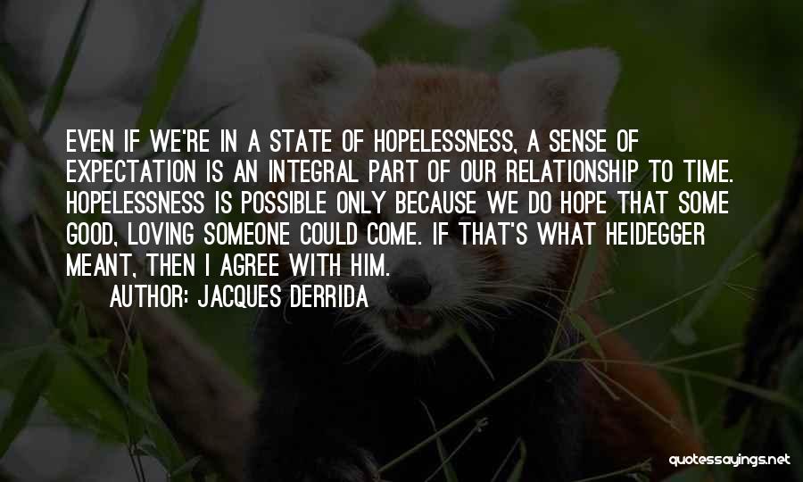 Jacques Derrida Quotes: Even If We're In A State Of Hopelessness, A Sense Of Expectation Is An Integral Part Of Our Relationship To