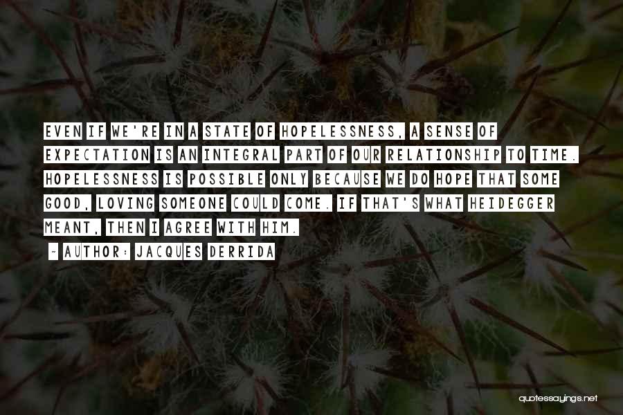 Jacques Derrida Quotes: Even If We're In A State Of Hopelessness, A Sense Of Expectation Is An Integral Part Of Our Relationship To