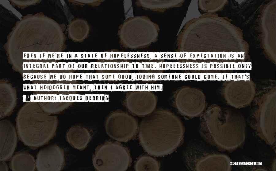 Jacques Derrida Quotes: Even If We're In A State Of Hopelessness, A Sense Of Expectation Is An Integral Part Of Our Relationship To