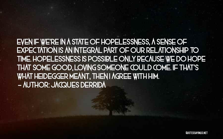 Jacques Derrida Quotes: Even If We're In A State Of Hopelessness, A Sense Of Expectation Is An Integral Part Of Our Relationship To