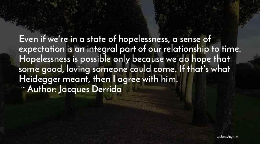Jacques Derrida Quotes: Even If We're In A State Of Hopelessness, A Sense Of Expectation Is An Integral Part Of Our Relationship To