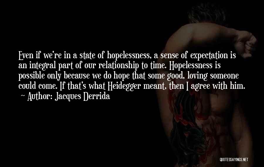 Jacques Derrida Quotes: Even If We're In A State Of Hopelessness, A Sense Of Expectation Is An Integral Part Of Our Relationship To