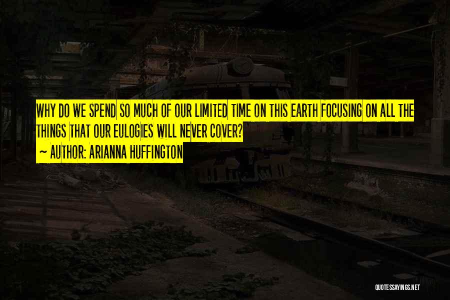 Arianna Huffington Quotes: Why Do We Spend So Much Of Our Limited Time On This Earth Focusing On All The Things That Our