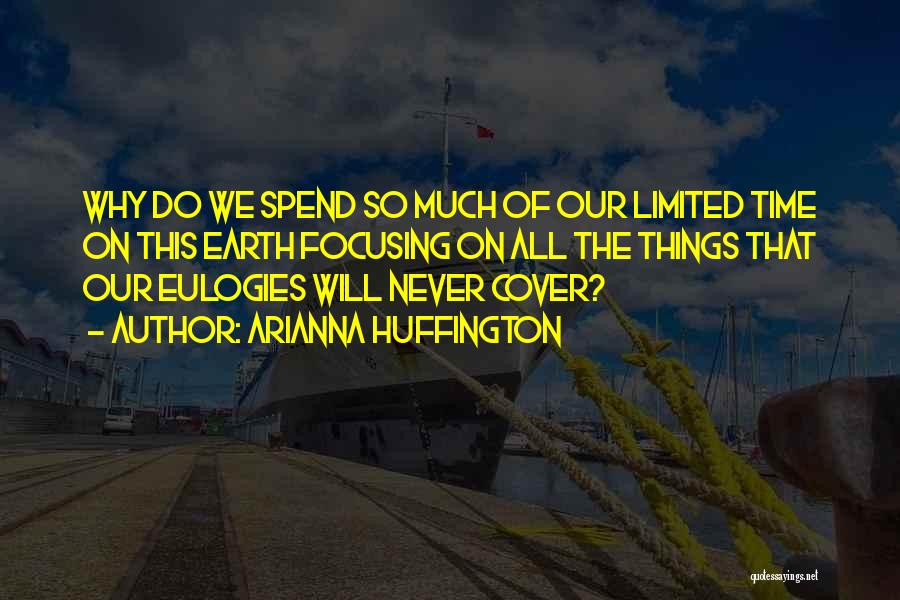 Arianna Huffington Quotes: Why Do We Spend So Much Of Our Limited Time On This Earth Focusing On All The Things That Our