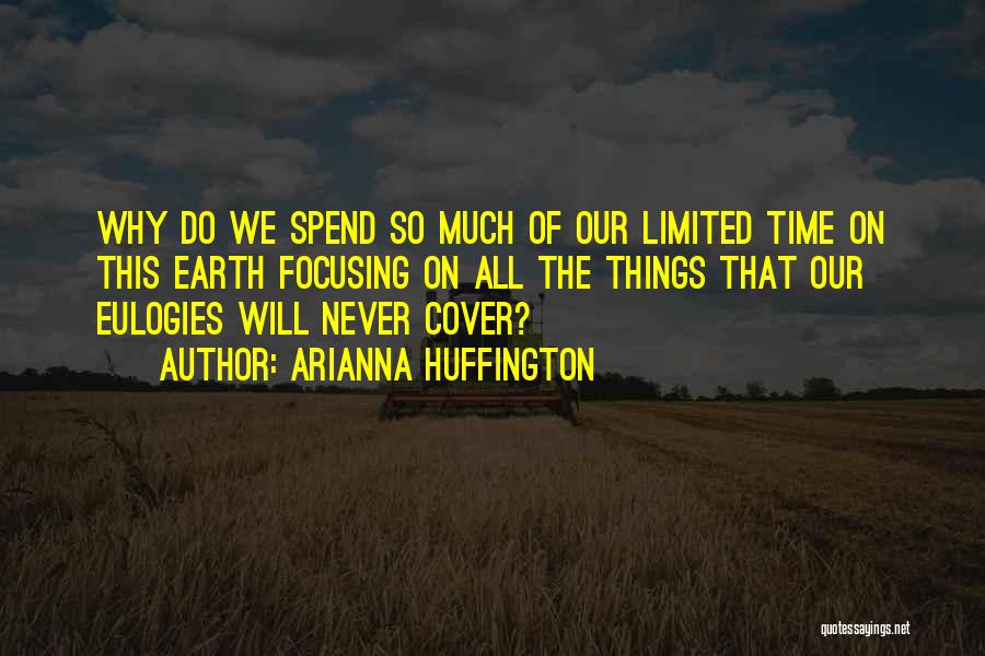 Arianna Huffington Quotes: Why Do We Spend So Much Of Our Limited Time On This Earth Focusing On All The Things That Our