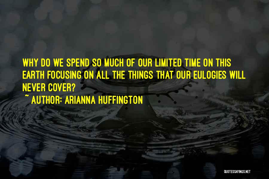Arianna Huffington Quotes: Why Do We Spend So Much Of Our Limited Time On This Earth Focusing On All The Things That Our