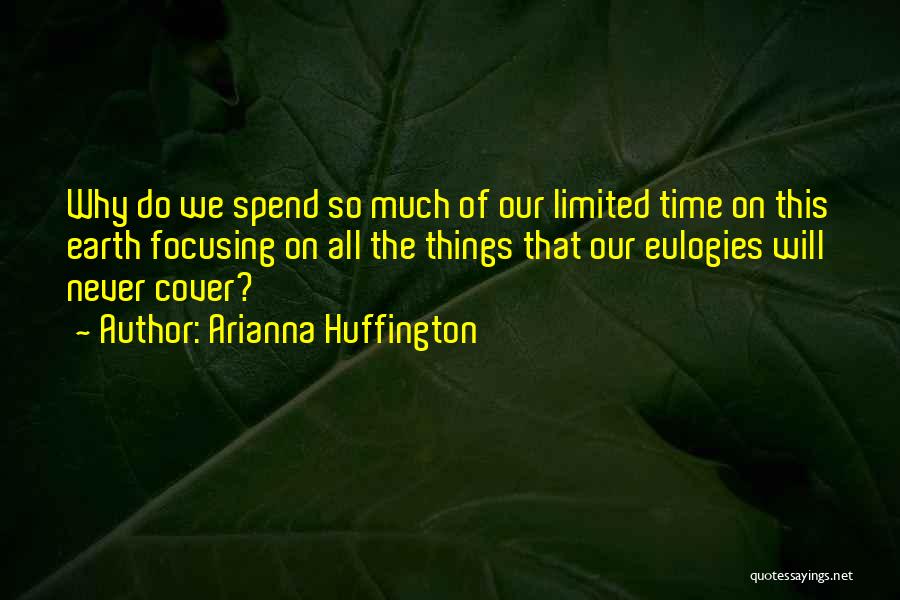 Arianna Huffington Quotes: Why Do We Spend So Much Of Our Limited Time On This Earth Focusing On All The Things That Our