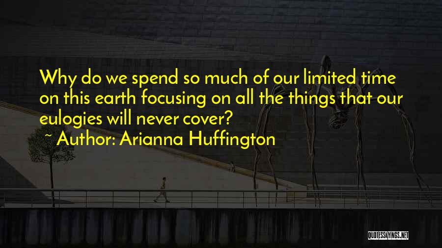 Arianna Huffington Quotes: Why Do We Spend So Much Of Our Limited Time On This Earth Focusing On All The Things That Our