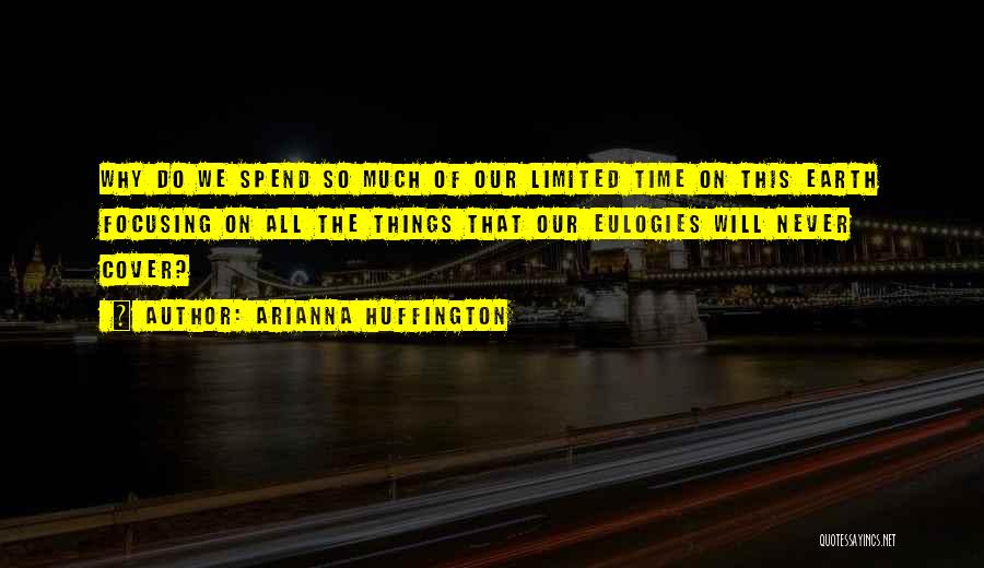 Arianna Huffington Quotes: Why Do We Spend So Much Of Our Limited Time On This Earth Focusing On All The Things That Our