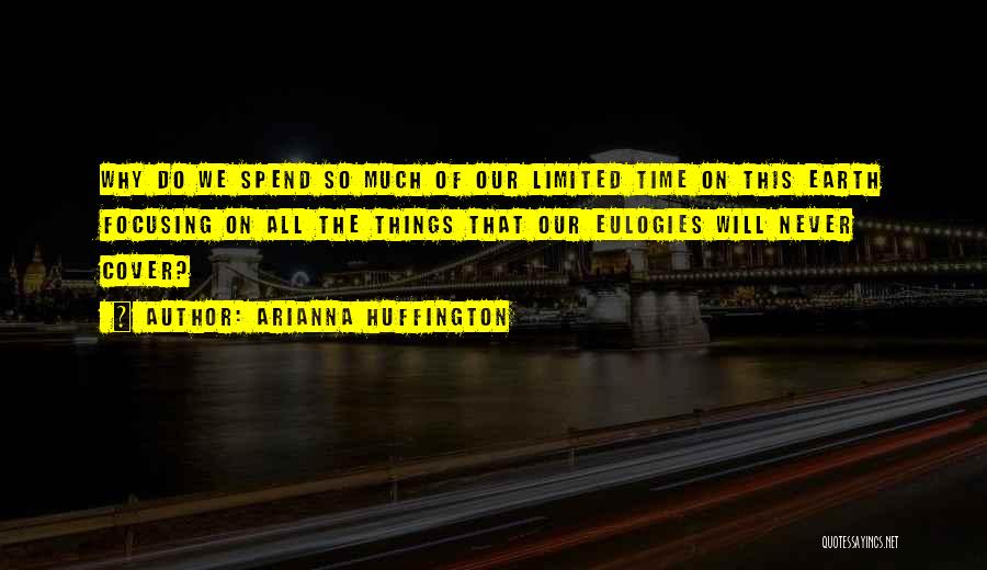 Arianna Huffington Quotes: Why Do We Spend So Much Of Our Limited Time On This Earth Focusing On All The Things That Our