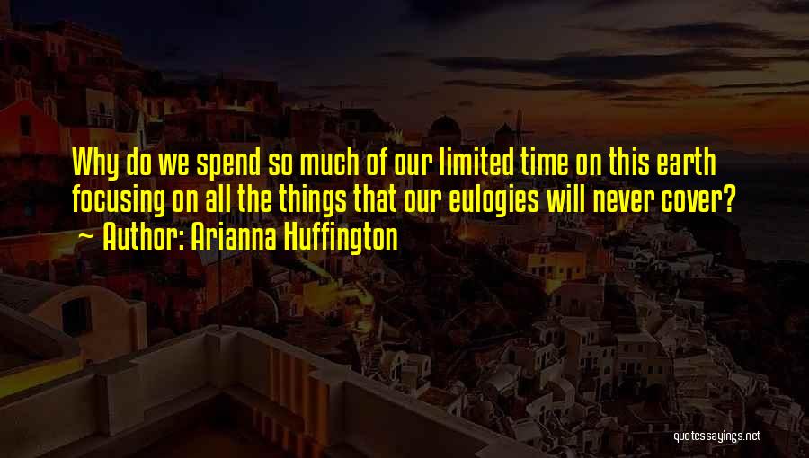 Arianna Huffington Quotes: Why Do We Spend So Much Of Our Limited Time On This Earth Focusing On All The Things That Our