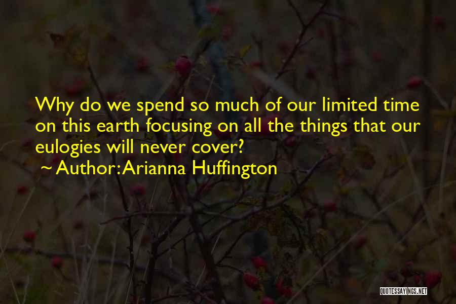 Arianna Huffington Quotes: Why Do We Spend So Much Of Our Limited Time On This Earth Focusing On All The Things That Our