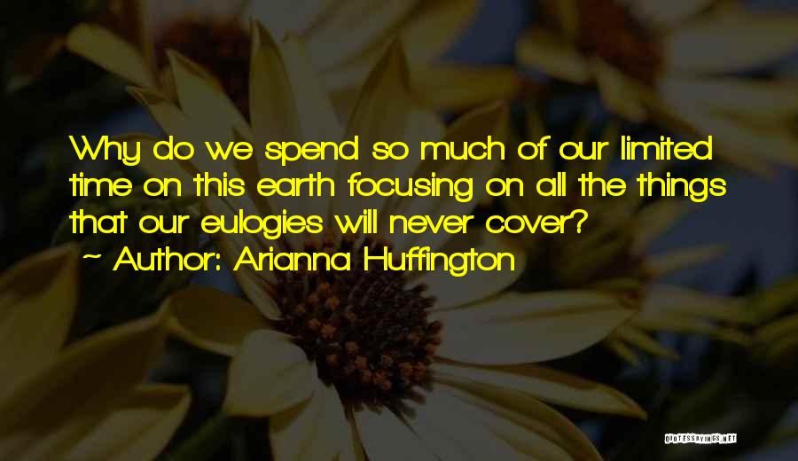 Arianna Huffington Quotes: Why Do We Spend So Much Of Our Limited Time On This Earth Focusing On All The Things That Our