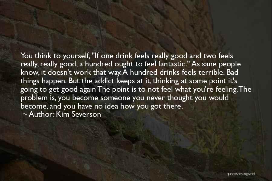 Kim Severson Quotes: You Think To Yourself, If One Drink Feels Really Good And Two Feels Really, Really Good, A Hundred Ought To