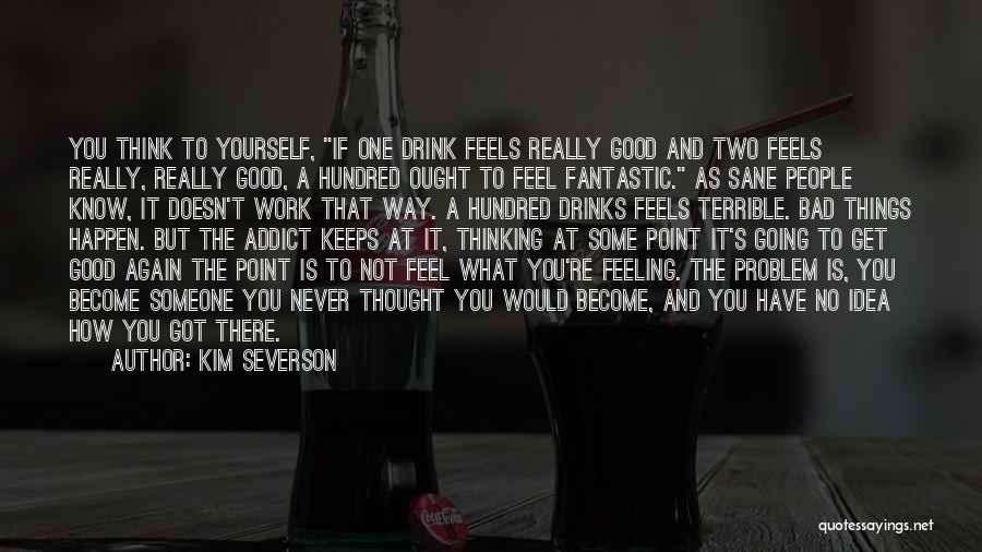 Kim Severson Quotes: You Think To Yourself, If One Drink Feels Really Good And Two Feels Really, Really Good, A Hundred Ought To