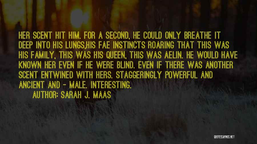 Sarah J. Maas Quotes: Her Scent Hit Him. For A Second, He Could Only Breathe It Deep Into His Lungs,his Fae Instincts Roaring That