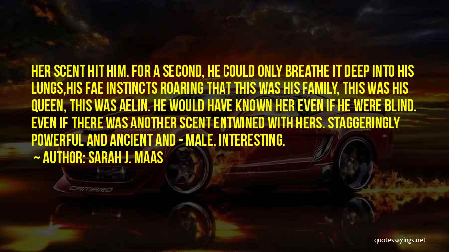 Sarah J. Maas Quotes: Her Scent Hit Him. For A Second, He Could Only Breathe It Deep Into His Lungs,his Fae Instincts Roaring That