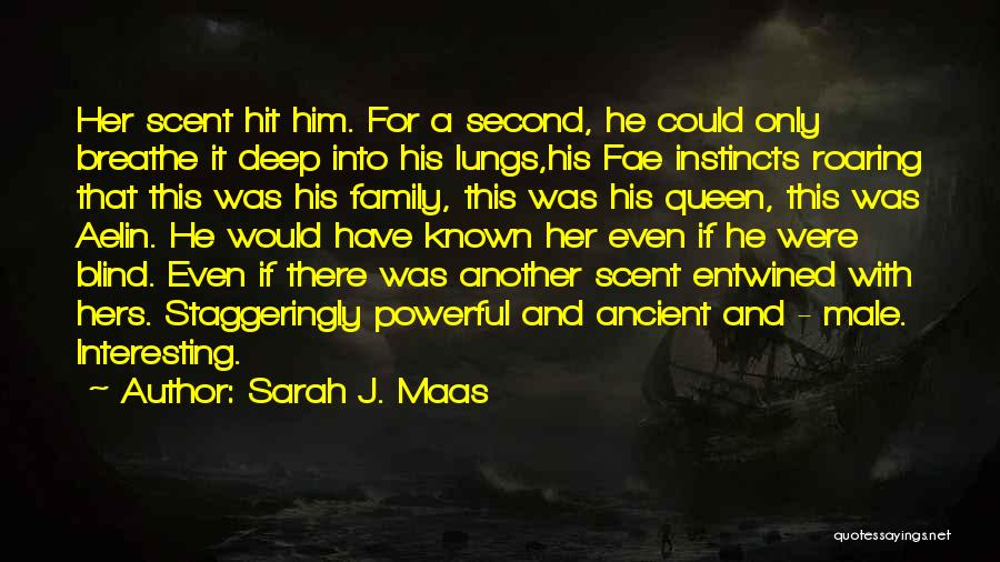 Sarah J. Maas Quotes: Her Scent Hit Him. For A Second, He Could Only Breathe It Deep Into His Lungs,his Fae Instincts Roaring That