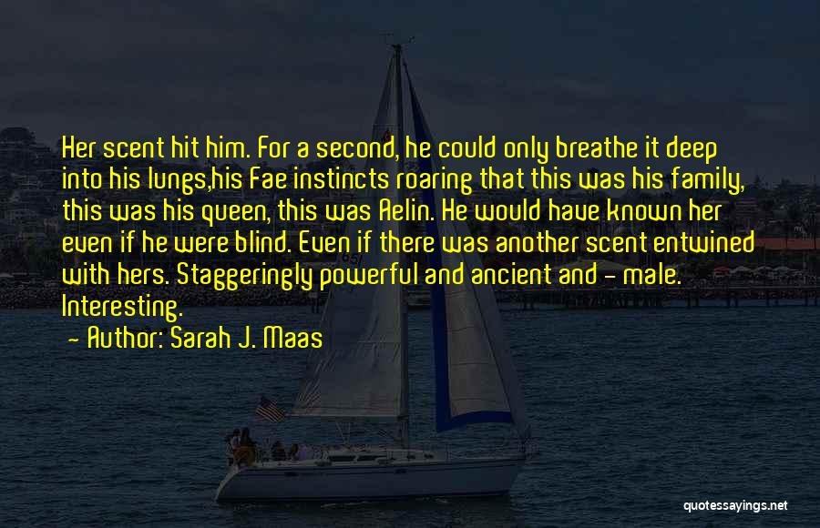 Sarah J. Maas Quotes: Her Scent Hit Him. For A Second, He Could Only Breathe It Deep Into His Lungs,his Fae Instincts Roaring That