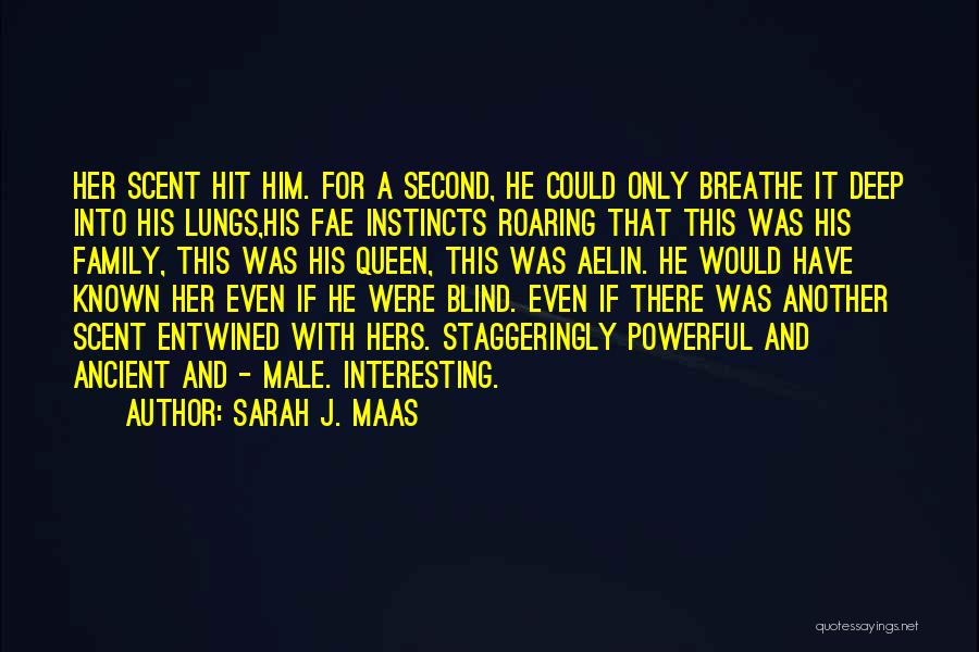 Sarah J. Maas Quotes: Her Scent Hit Him. For A Second, He Could Only Breathe It Deep Into His Lungs,his Fae Instincts Roaring That